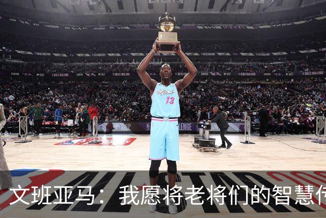 文班亚马：我愿将老将们的智慧传授给后辈球员