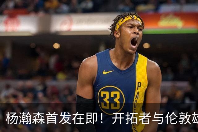 杨瀚森首发在即！开拓者与伦敦雄狮交锋，目标锁定20分10篮板