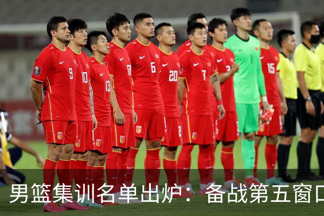 男篮集训名单出炉：备战第五窗口期的挑战