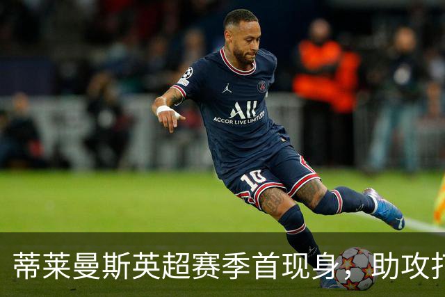 蒂莱曼斯英超赛季首现身，助攻打破进球荒